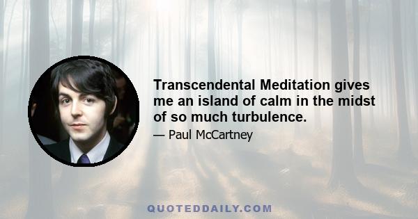 Transcendental Meditation gives me an island of calm in the midst of so much turbulence.