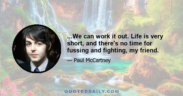 ...We can work it out. Life is very short, and there's no time for fussing and fighting, my friend.