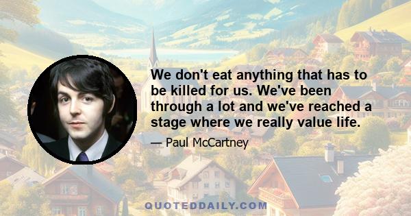 We don't eat anything that has to be killed for us. We've been through a lot and we've reached a stage where we really value life.