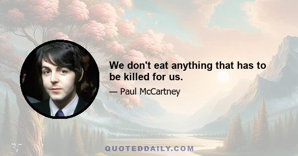 We don't eat anything that has to be killed for us.