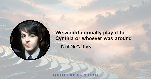 We would normally play it to Cynthia or whoever was around