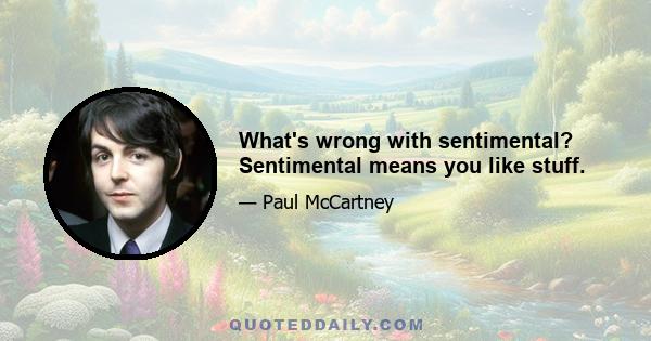 What's wrong with sentimental? Sentimental means you like stuff.