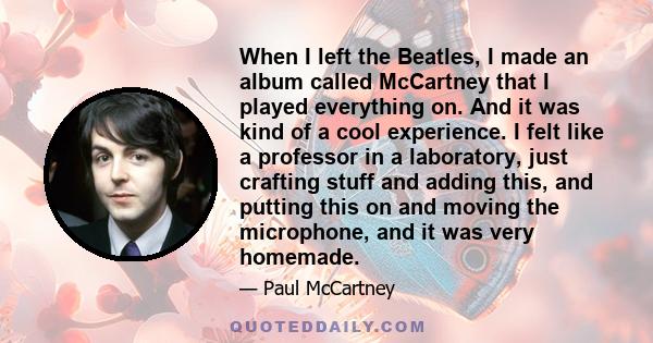 When I left the Beatles, I made an album called McCartney that I played everything on. And it was kind of a cool experience. I felt like a professor in a laboratory, just crafting stuff and adding this, and putting this 