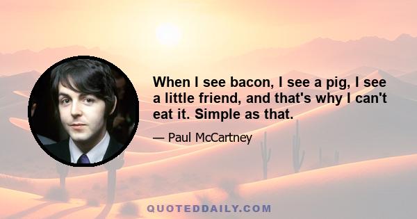 When I see bacon, I see a pig, I see a little friend, and that's why I can't eat it. Simple as that.