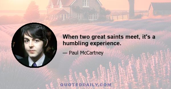 When two great saints meet, it's a humbling experience.