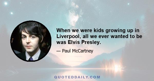 When we were kids growing up in Liverpool, all we ever wanted to be was Elvis Presley.