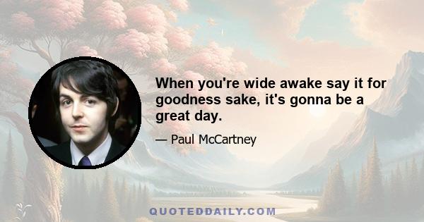 When you're wide awake say it for goodness sake, it's gonna be a great day.