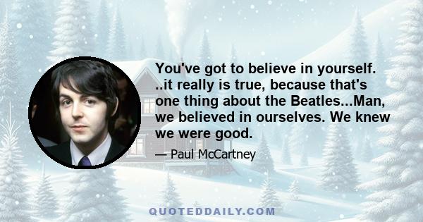 You've got to believe in yourself. ..it really is true, because that's one thing about the Beatles...Man, we believed in ourselves. We knew we were good.