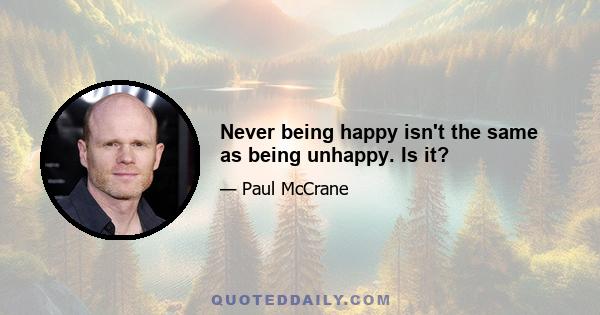 Never being happy isn't the same as being unhappy. Is it?