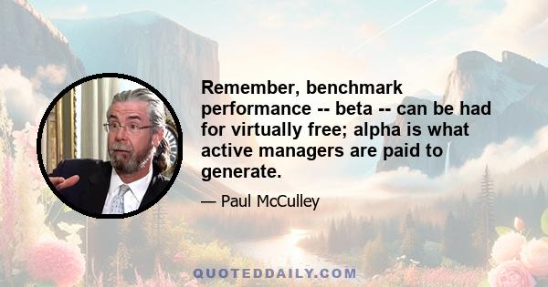 Remember, benchmark performance -- beta -- can be had for virtually free; alpha is what active managers are paid to generate.