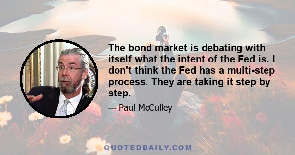 The bond market is debating with itself what the intent of the Fed is. I don't think the Fed has a multi-step process. They are taking it step by step.