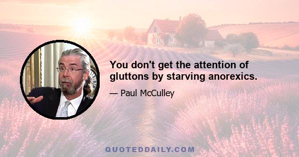 You don't get the attention of gluttons by starving anorexics.