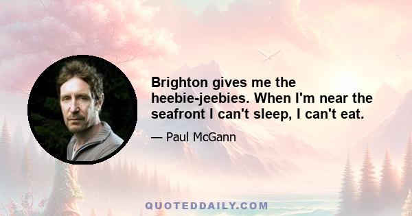 Brighton gives me the heebie-jeebies. When I'm near the seafront I can't sleep, I can't eat.