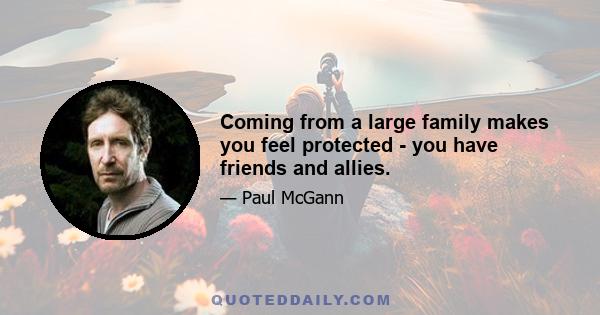 Coming from a large family makes you feel protected - you have friends and allies.