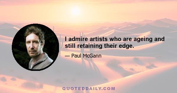 I admire artists who are ageing and still retaining their edge.