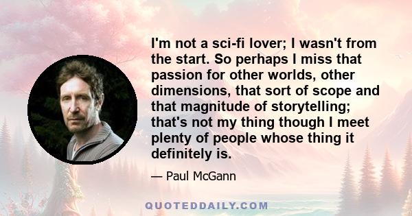 I'm not a sci-fi lover; I wasn't from the start. So perhaps I miss that passion for other worlds, other dimensions, that sort of scope and that magnitude of storytelling; that's not my thing though I meet plenty of