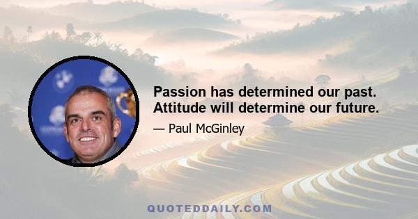 Passion has determined our past. Attitude will determine our future.