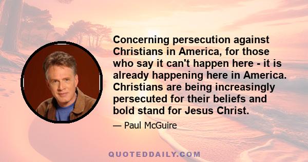 Concerning persecution against Christians in America, for those who say it can't happen here - it is already happening here in America. Christians are being increasingly persecuted for their beliefs and bold stand for