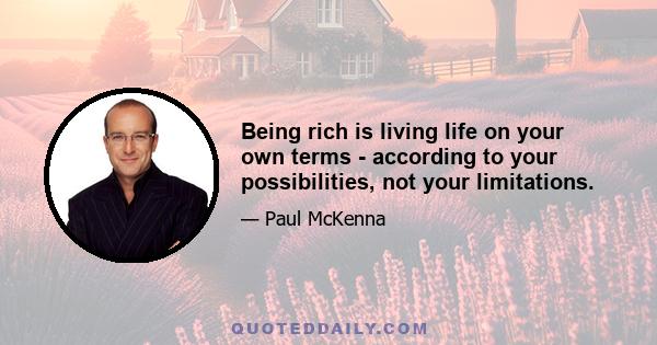 Being rich is living life on your own terms - according to your possibilities, not your limitations.