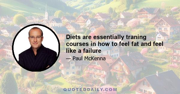 Diets are essentially traning courses in how to feel fat and feel like a failure