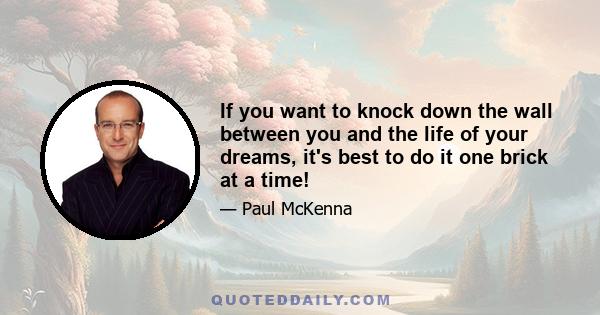 If you want to knock down the wall between you and the life of your dreams, it's best to do it one brick at a time!