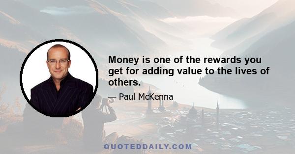 Money is one of the rewards you get for adding value to the lives of others.