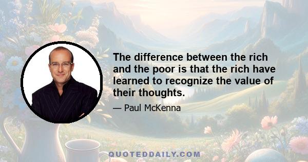 The difference between the rich and the poor is that the rich have learned to recognize the value of their thoughts.