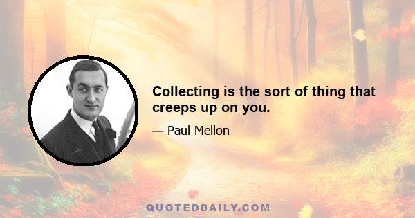 Collecting is the sort of thing that creeps up on you.