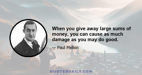 When you give away large sums of money, you can cause as much damage as you may do good.