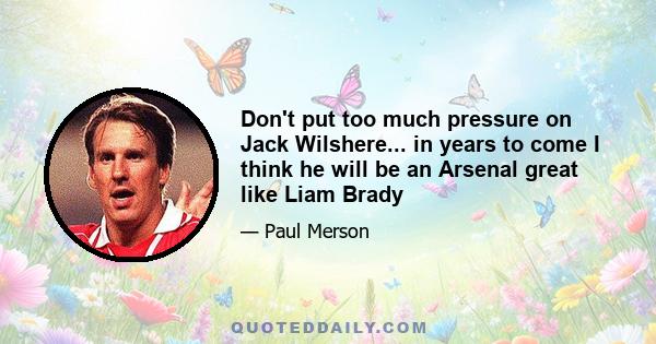 Don't put too much pressure on Jack Wilshere... in years to come I think he will be an Arsenal great like Liam Brady