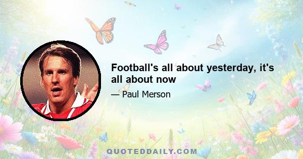 Football's all about yesterday, it's all about now