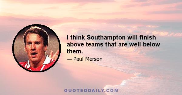 I think Southampton will finish above teams that are well below them.