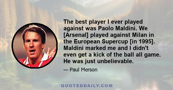 The best player I ever played against was Paolo Maldini. We [Arsenal] played against Milan in the European Supercup [in 1995]. Maldini marked me and I didn't even get a kick of the ball all game. He was just