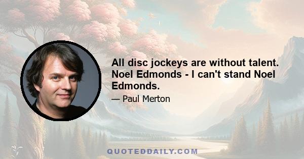 All disc jockeys are without talent. Noel Edmonds - I can't stand Noel Edmonds.