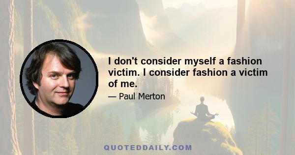 I don't consider myself a fashion victim. I consider fashion a victim of me.