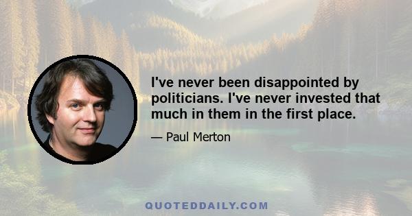 I've never been disappointed by politicians. I've never invested that much in them in the first place.