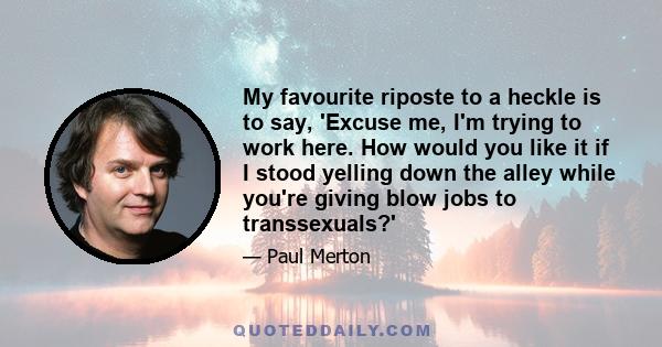 My favourite riposte to a heckle is to say, 'Excuse me, I'm trying to work here. How would you like it if I stood yelling down the alley while you're giving blow jobs to transsexuals?'