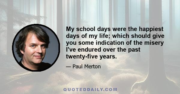 My school days were the happiest days of my life; which should give you some indication of the misery I've endured over the past twenty-five years.