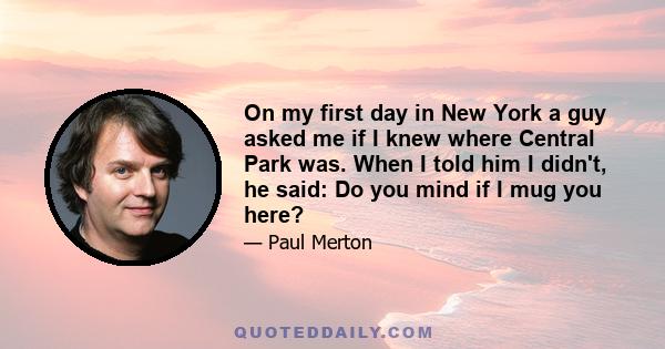 On my first day in New York a guy asked me if I knew where Central Park was. When I told him I didn't, he said: Do you mind if I mug you here?