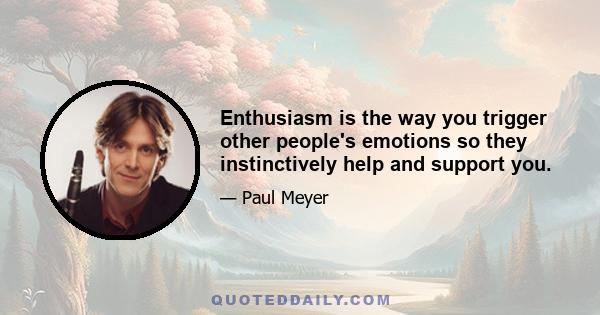 Enthusiasm is the way you trigger other people's emotions so they instinctively help and support you.