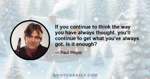 If you continue to think the way you have always thought, you'll continue to get what you've always got. Is it enough?