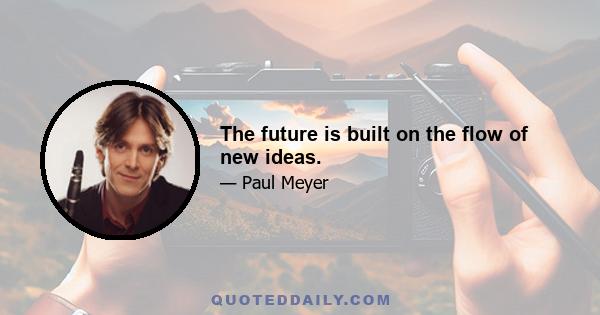 The future is built on the flow of new ideas.