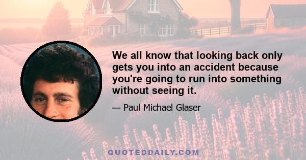 We all know that looking back only gets you into an accident because you're going to run into something without seeing it.