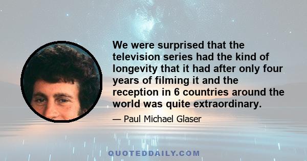 We were surprised that the television series had the kind of longevity that it had after only four years of filming it and the reception in 6 countries around the world was quite extraordinary.