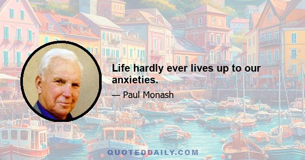 Life hardly ever lives up to our anxieties.