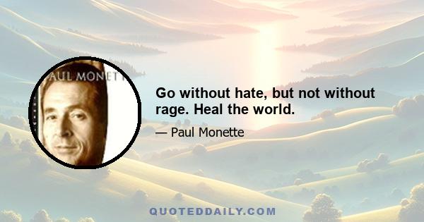 Go without hate, but not without rage. Heal the world.