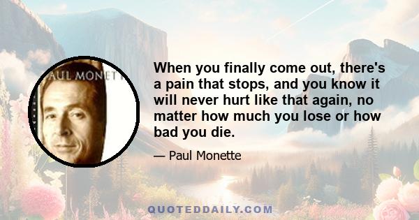 When you finally come out, there's a pain that stops, and you know it will never hurt like that again, no matter how much you lose or how bad you die.