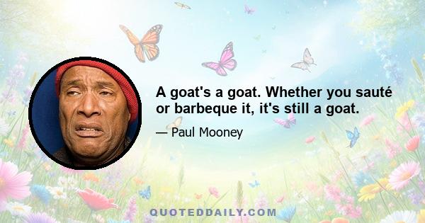 A goat's a goat. Whether you sauté or barbeque it, it's still a goat.