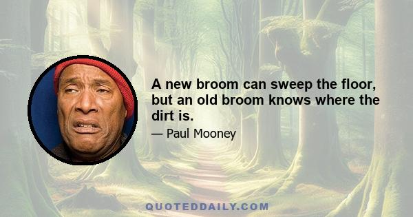 A new broom can sweep the floor, but an old broom knows where the dirt is.