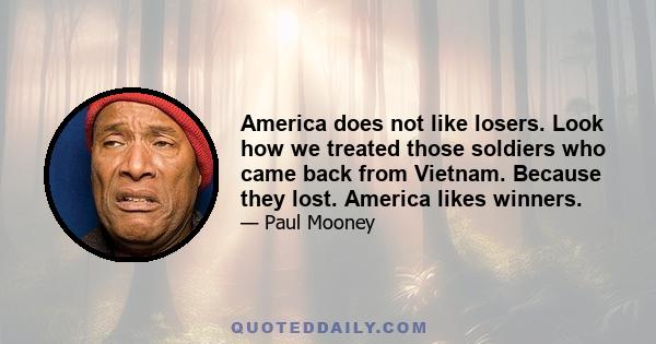 America does not like losers. Look how we treated those soldiers who came back from Vietnam. Because they lost. America likes winners.